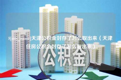 中国香港天津公积金封存了怎么取出来（天津住房公积金封存了怎么取出来）