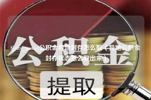 中国香港公积金异地封存怎么取（异地公积金封存状态怎么取出来）