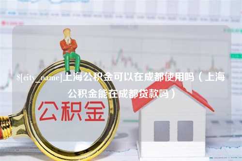 中国香港上海公积金可以在成都使用吗（上海公积金能在成都贷款吗）