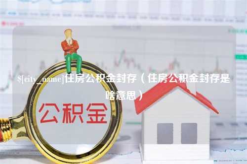 中国香港住房公积金封存（住房公积金封存是啥意思）