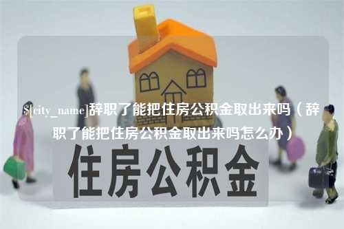 中国香港辞职了能把住房公积金取出来吗（辞职了能把住房公积金取出来吗怎么办）