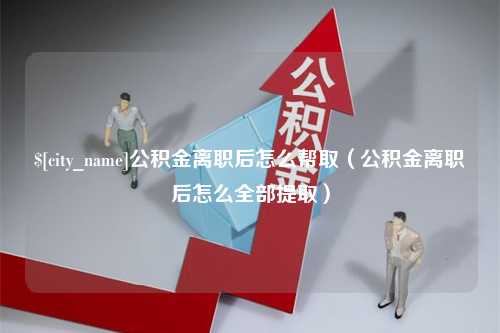 中国香港公积金离职后怎么帮取（公积金离职后怎么全部提取）