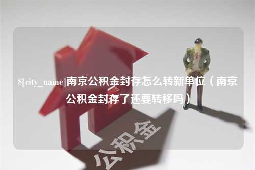 中国香港南京公积金封存怎么转新单位（南京公积金封存了还要转移吗）